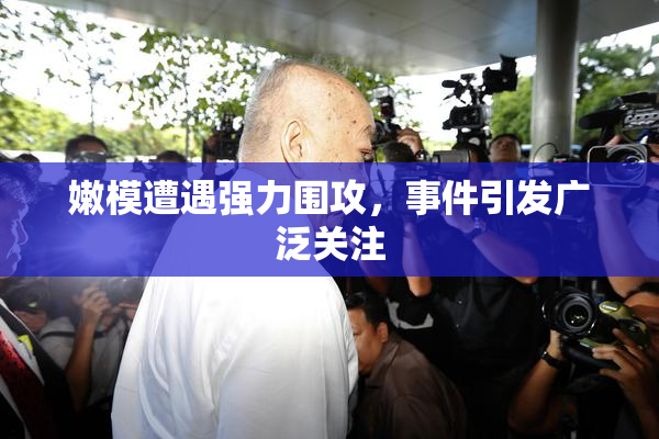 嫩模遭遇强力围攻，事件引发广泛关注