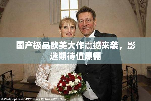 国产极品欧美大作震撼来袭，影迷期待值爆棚
