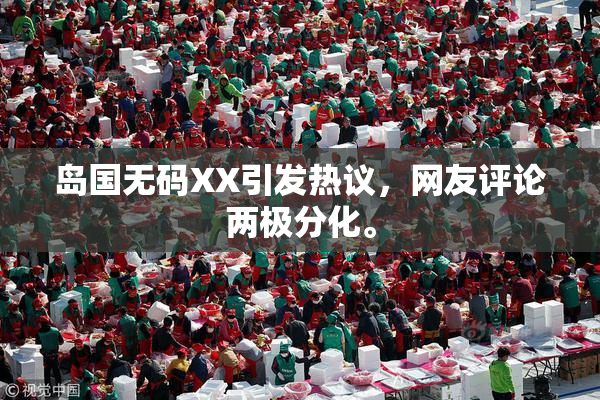 岛国无码XX引发热议，网友评论两极分化。