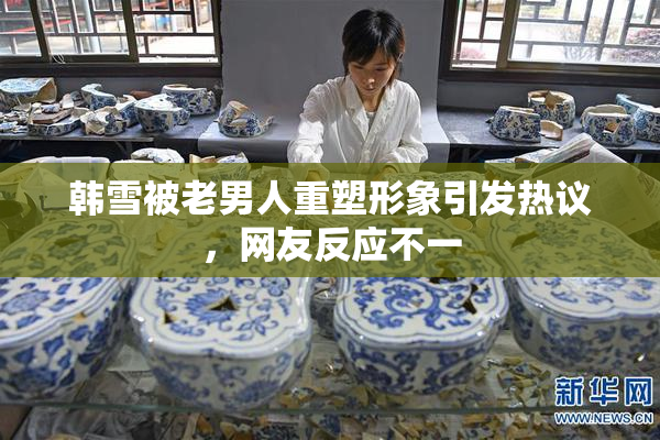 韩雪被老男人重塑形象引发热议，网友反应不一