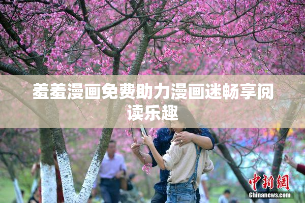 羞羞漫画免费助力漫画迷畅享阅读乐趣
