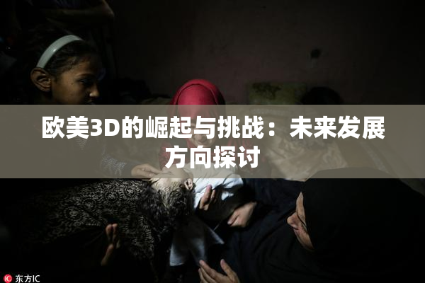 欧美3D的崛起与挑战：未来发展方向探讨