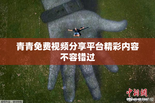 青青免费视频分享平台精彩内容不容错过