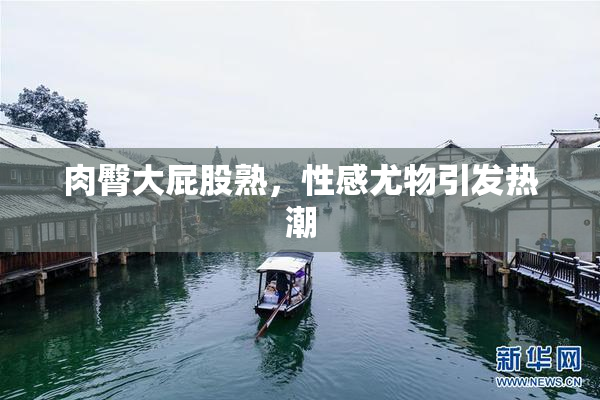 肉臀大屁股熟，性感尤物引发热潮