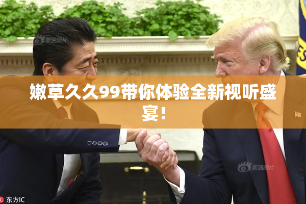 嫩草久久99带你体验全新视听盛宴！