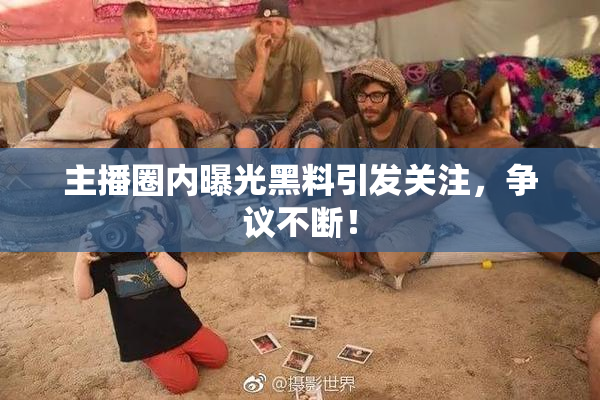 主播圈内曝光黑料引发关注，争议不断！