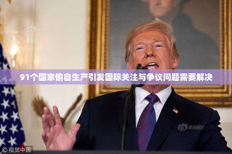 91个国家偷自生产引发国际关注与争议问题需要解决