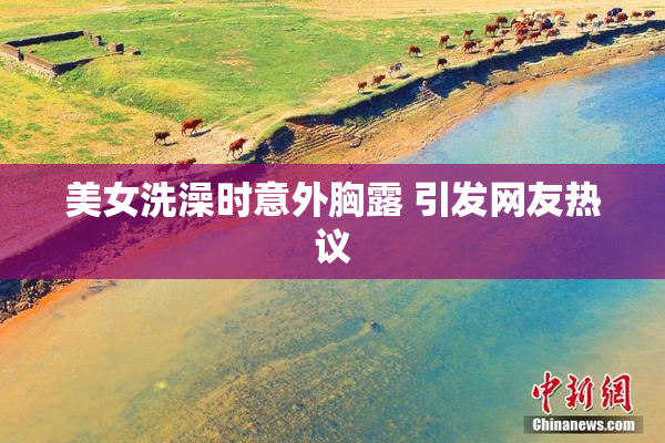 美女洗澡时意外胸露 引发网友热议