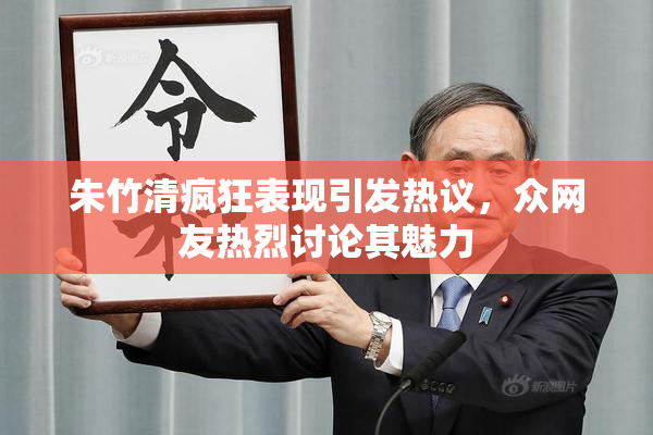 朱竹清疯狂表现引发热议，众网友热烈讨论其魅力