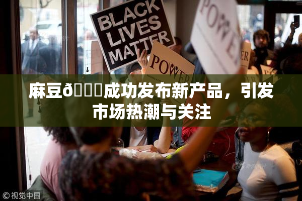 麻豆🔞成功发布新产品，引发市场热潮与关注