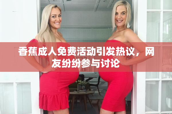 香蕉成人免费活动引发热议，网友纷纷参与讨论