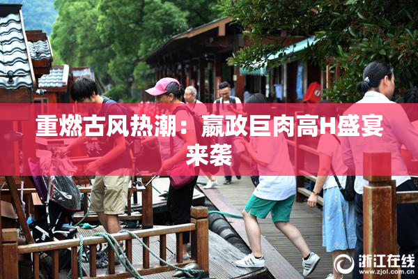 重燃古风热潮：嬴政巨肉高H盛宴来袭