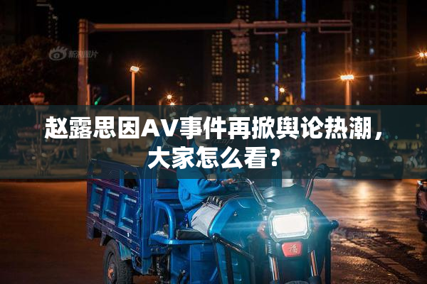 赵露思因AV事件再掀舆论热潮，大家怎么看？