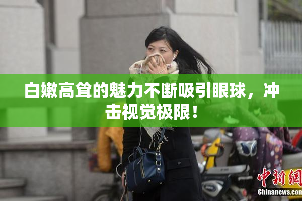 白嫩高耸的魅力不断吸引眼球，冲击视觉极限！