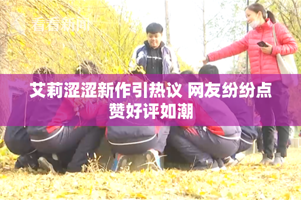 艾莉涩涩新作引热议 网友纷纷点赞好评如潮