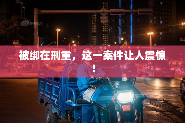 被绑在刑重，这一案件让人震惊！