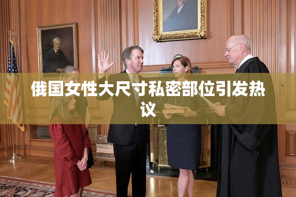 俄国女性大尺寸私密部位引发热议