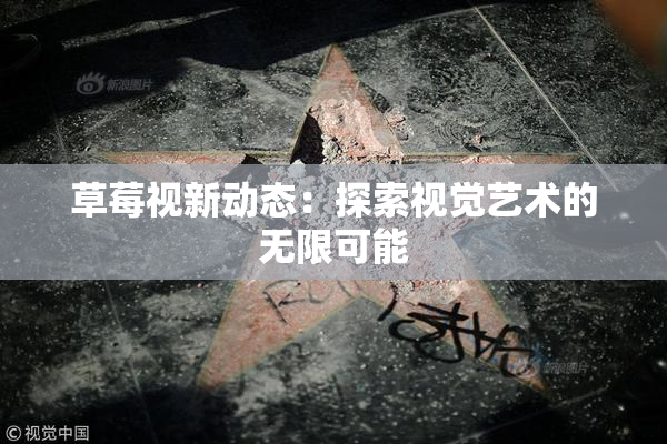 草莓视新动态：探索视觉艺术的无限可能