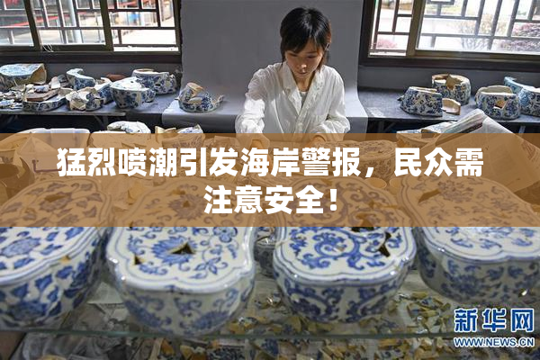 猛烈喷潮引发海岸警报，民众需注意安全！