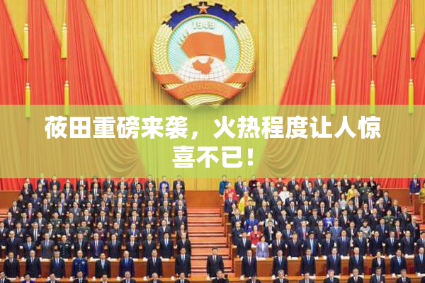 莜田重磅来袭，火热程度让人惊喜不已！