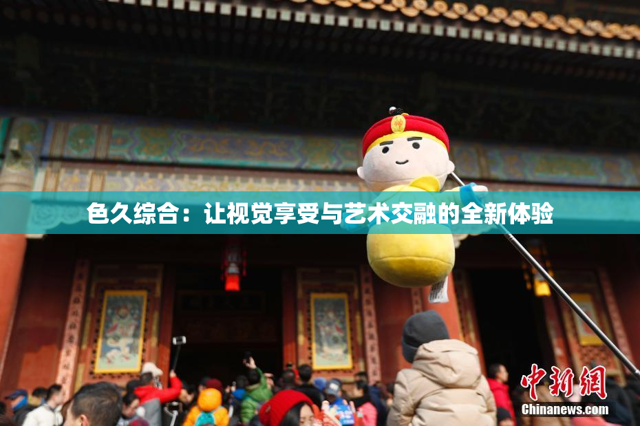 色久综合：让视觉享受与艺术交融的全新体验