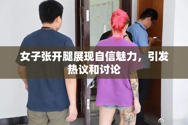 女子张开腿展现自信魅力，引发热议和讨论