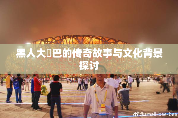 黑人大鷄巴的传奇故事与文化背景探讨
