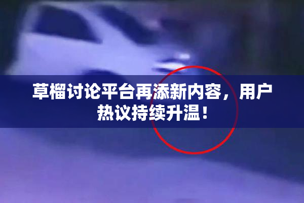 草榴讨论平台再添新内容，用户热议持续升温！