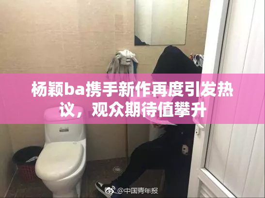 杨颖ba携手新作再度引发热议，观众期待值攀升