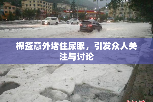 棉签意外堵住尿眼，引发众人关注与讨论