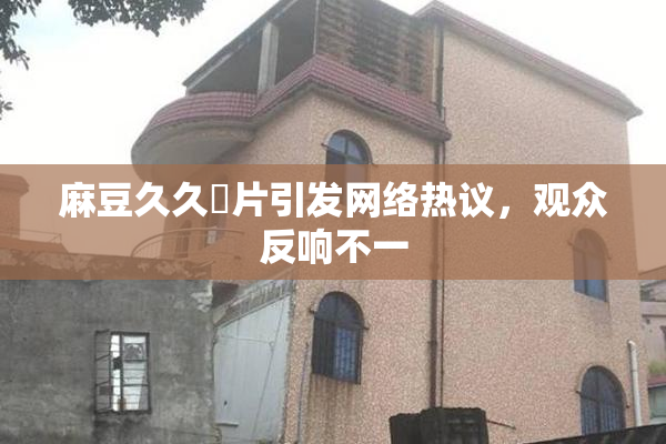 麻豆久久婬片引发网络热议，观众反响不一
