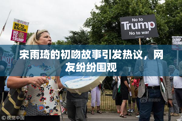 宋雨琦的初吻故事引发热议，网友纷纷围观