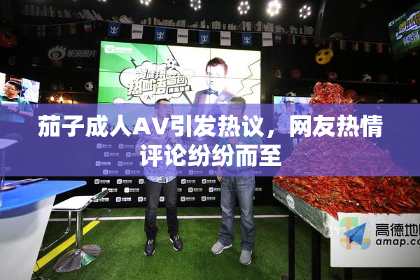 茄子成人AV引发热议，网友热情评论纷纷而至