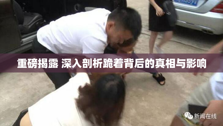 重磅揭露 深入剖析跪着背后的真相与影响
