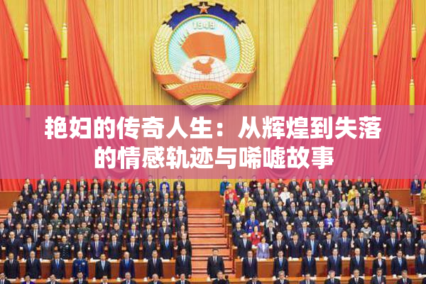 艳妇的传奇人生：从辉煌到失落的情感轨迹与唏嘘故事