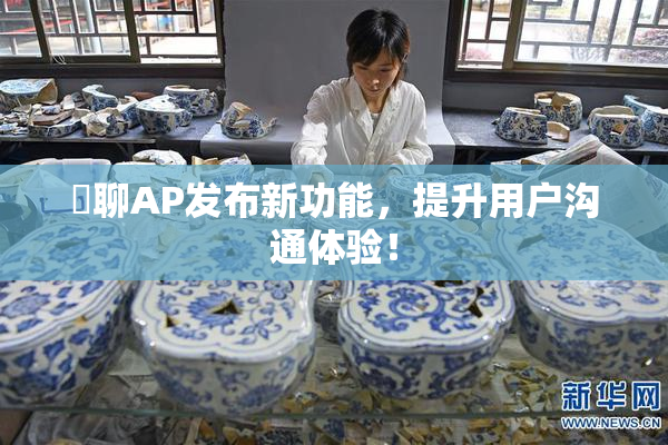 躶聊AP发布新功能，提升用户沟通体验！