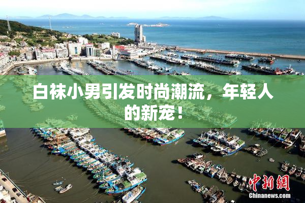 白袜小男引发时尚潮流，年轻人的新宠！