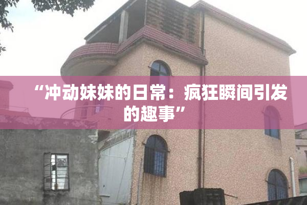 “冲动妹妹的日常：疯狂瞬间引发的趣事”