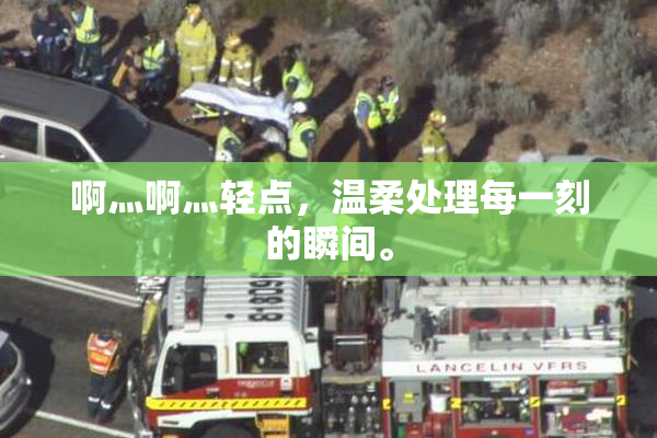 啊灬啊灬轻点，温柔处理每一刻的瞬间。