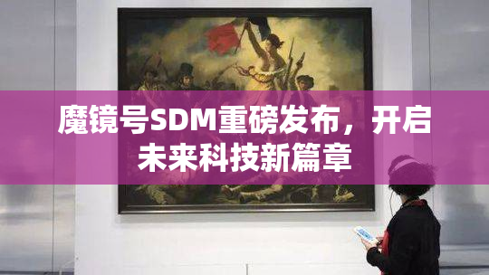 魔镜号SDM重磅发布，开启未来科技新篇章