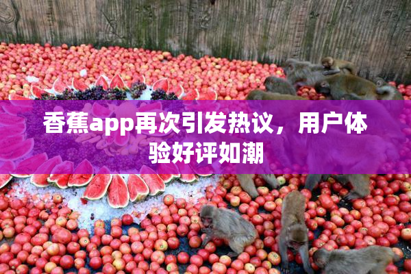 香蕉app再次引发热议，用户体验好评如潮