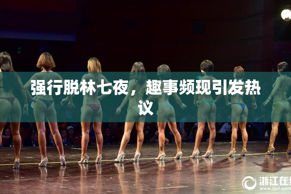 强行脱林七夜，趣事频现引发热议