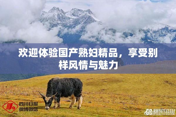 欢迎体验国产熟妇精品，享受别样风情与魅力