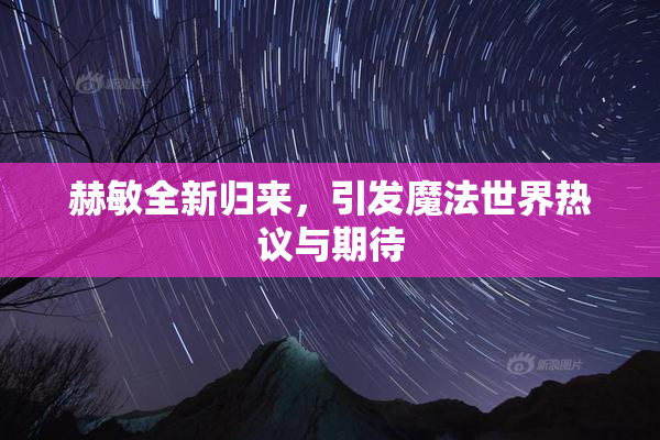 赫敏全新归来，引发魔法世界热议与期待