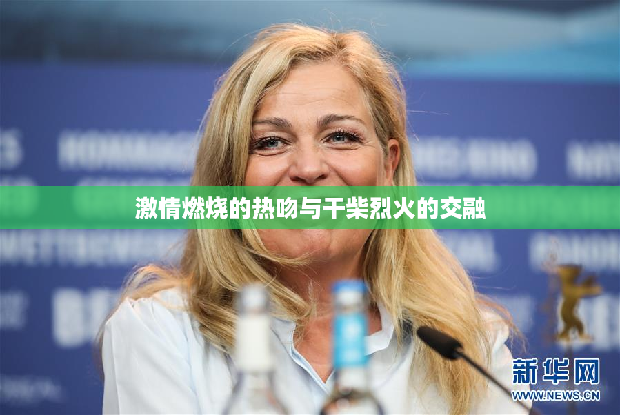 激情燃烧的热吻与干柴烈火的交融