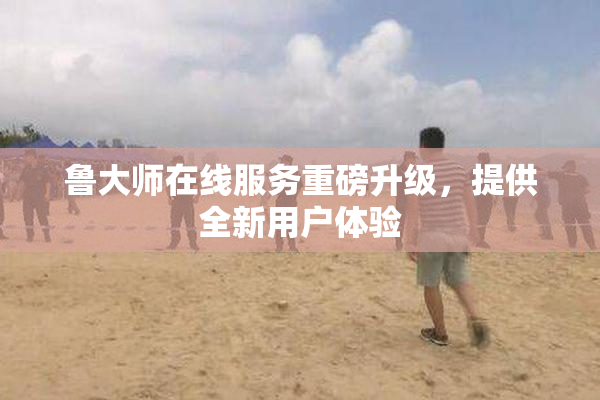 鲁大师在线服务重磅升级，提供全新用户体验