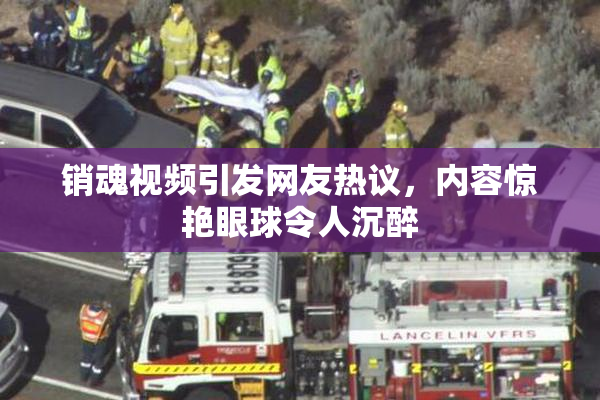 销魂视频引发网友热议，内容惊艳眼球令人沉醉