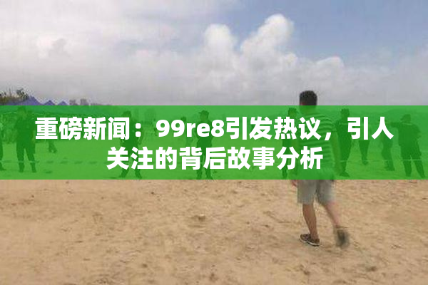 重磅新闻：99re8引发热议，引人关注的背后故事分析