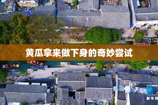 黄瓜拿来做下身的奇妙尝试