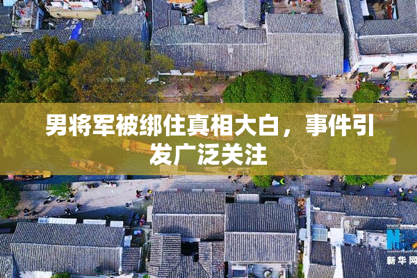 男将军被绑住真相大白，事件引发广泛关注